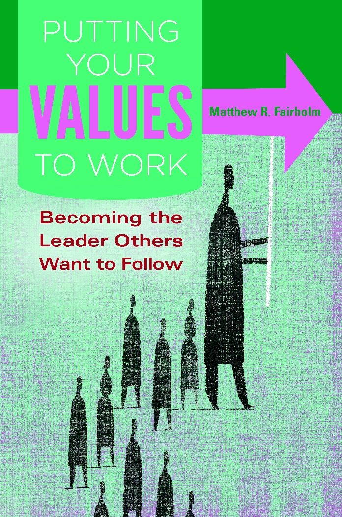 Putting Your Values to Work: Becoming the Leader Others Want to Follow: Becoming the Leader Others Want to Follow