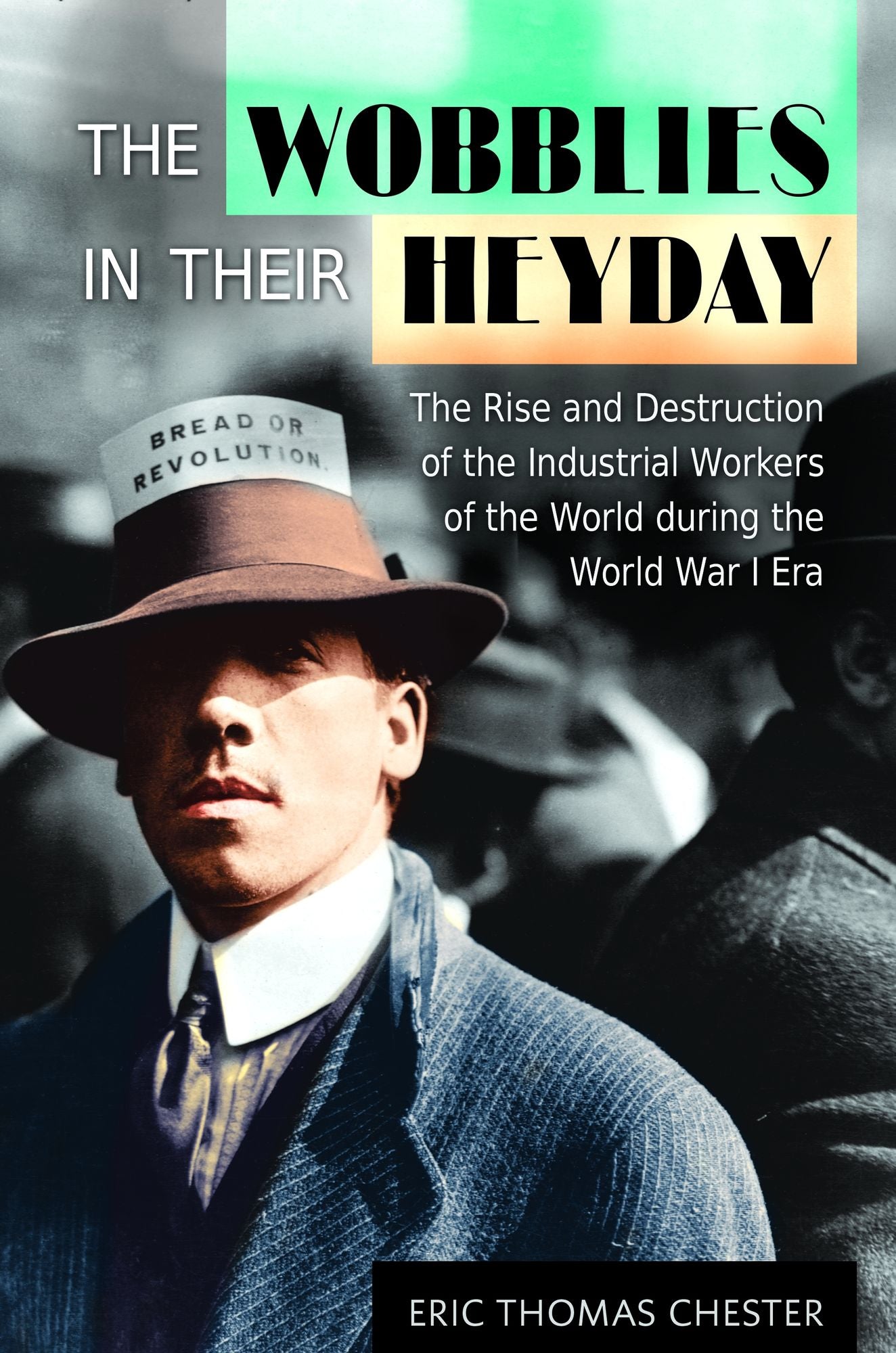 The Wobblies in Their Heyday: The Rise and Destruction of the Industrial Workers of the World during the World War I Era: The Rise and Destruction of the Industrial Workers of the World during the World War I Era