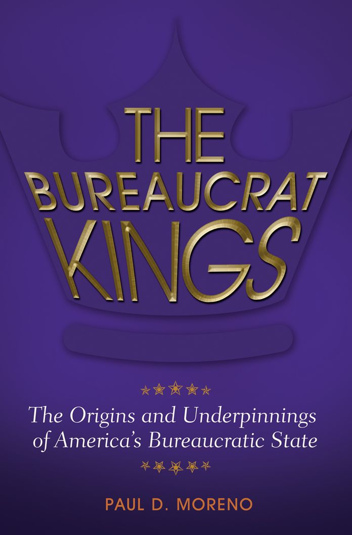 The Bureaucrat Kings: The Origins and Underpinnings of America's Bureaucratic State: The Origins and Underpinnings of America's Bureaucratic State