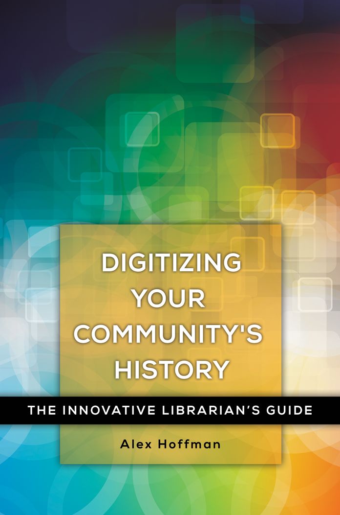 Digitizing Your Community's History: The Innovative Librarian's Guide: The Innovative Librarian's Guide