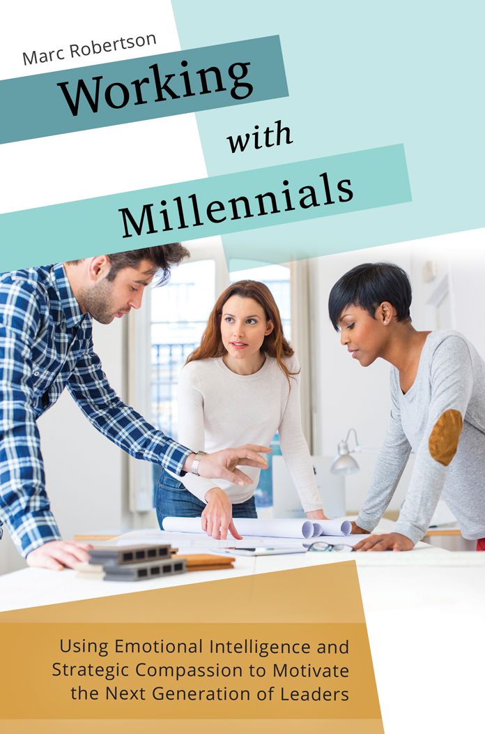 Working with Millennials: Using Emotional Intelligence and Strategic Compassion to Motivate the Next Generation of Leaders: Using Emotional Intelligence and Strategic Compassion to Motivate the Next Generation of Leaders
