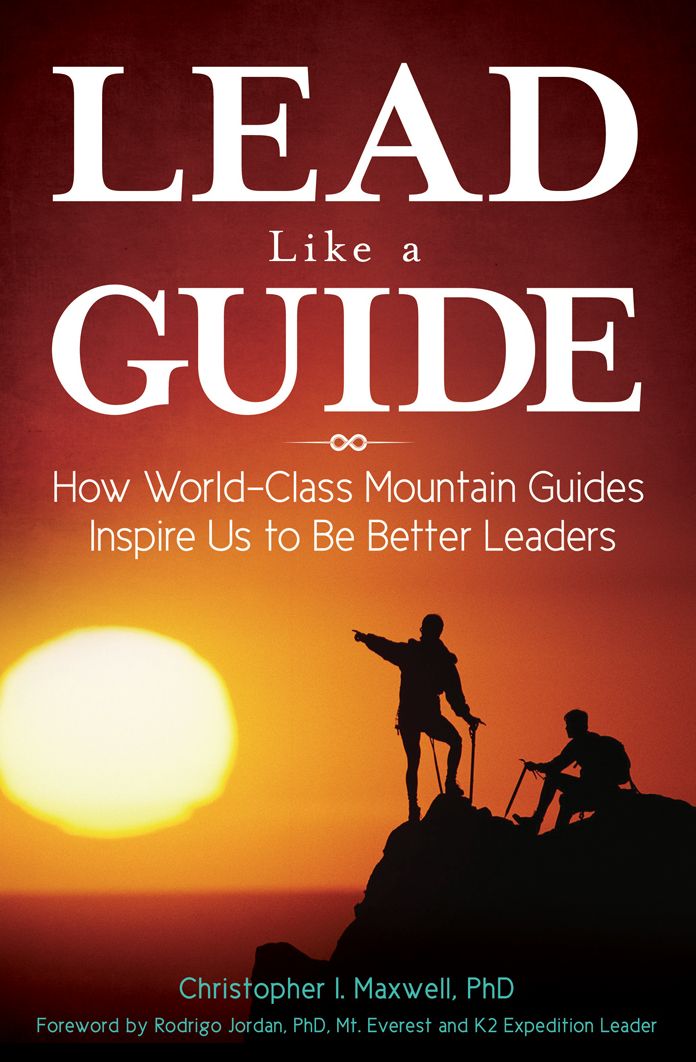 Lead Like a Guide: How World-Class Mountain Guides Inspire Us to Be Better Leaders: How World-Class Mountain Guides Inspire Us to Be Better Leaders
