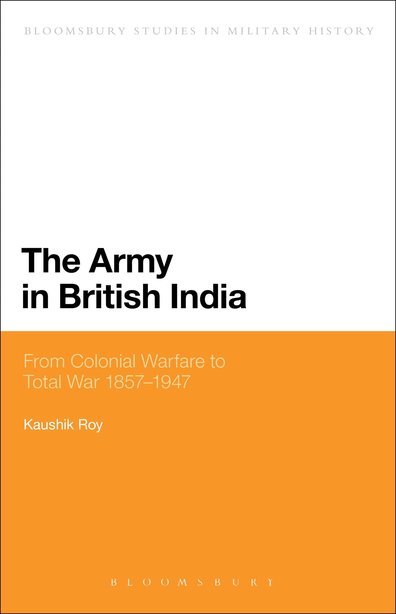 The Army in British India: From Colonial Warfare to Total War 1857 - 1947