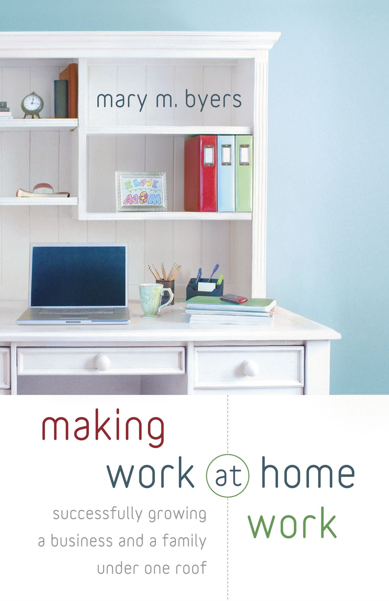 Making Work at Home Work: Successfully Growing a Business and a Family under One Roof