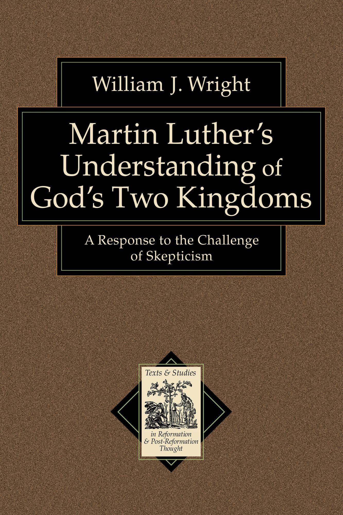 Martin Luther's Understanding of God's Two Kingdoms (Texts and Studies in Reformation and Post-Reformation Thought): A Response to the Challenge of Skepticism