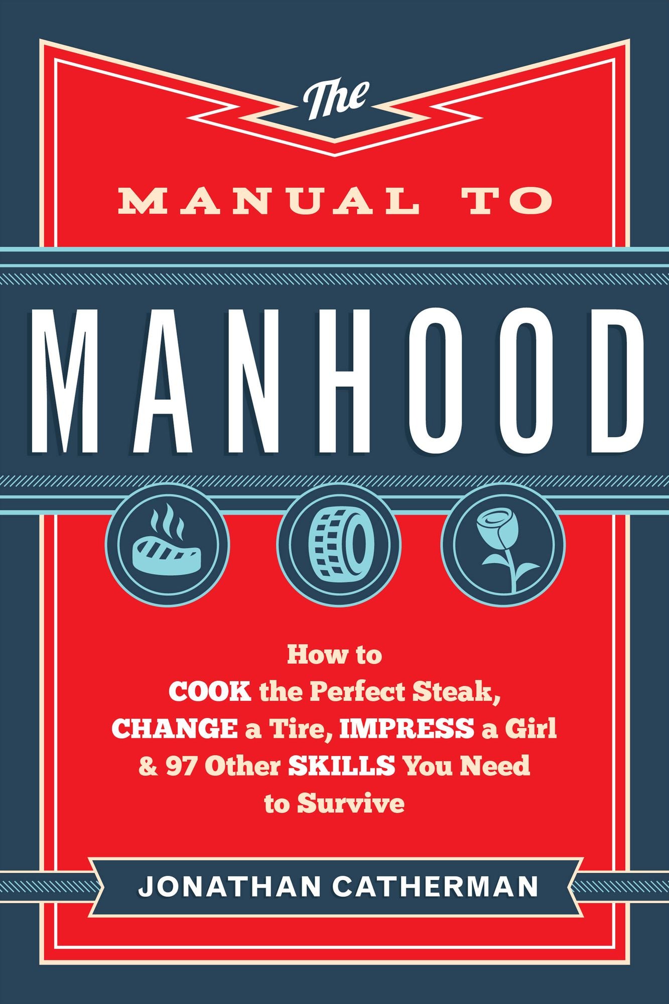 The Manual to Manhood: How to Cook the Perfect Steak, Change a Tire, Impress a Girl & 97 Other Skills You Need to Survive