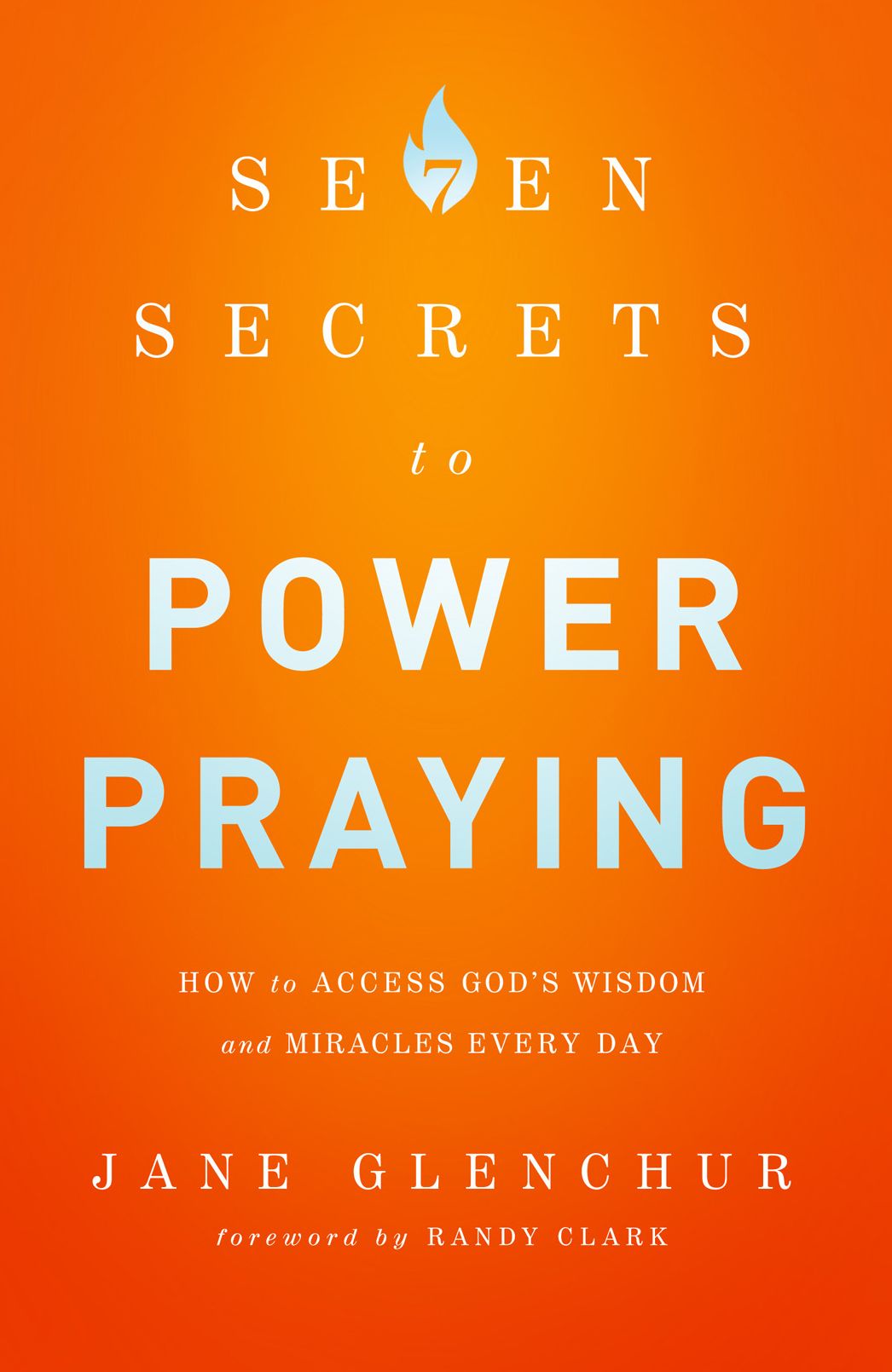 7 Secrets to Power Praying: How to Access God's Wisdom and Miracles Every Day