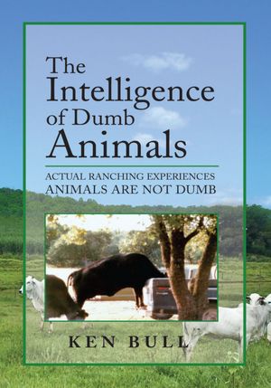 The Intelligence of Dumb Animals: ACTUAL RANCHING EXPERIENCES ANIMALS ARE NOT DUMB