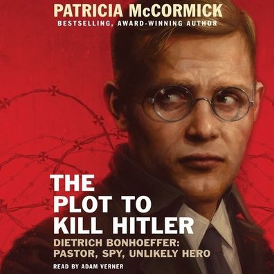 The Plot to Kill Hitler: Dietrich Bonhoeffer: Pastor, Spy, Unlikely Hero