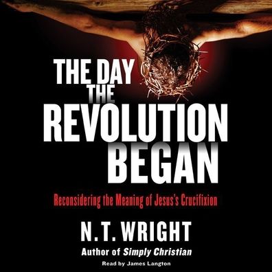 The Day the Revolution Began: Reconsidering the Meaning of Jesus's Crucifixion