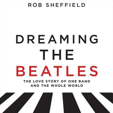 Dreaming the Beatles: A Love Story of One Band and the Whole World