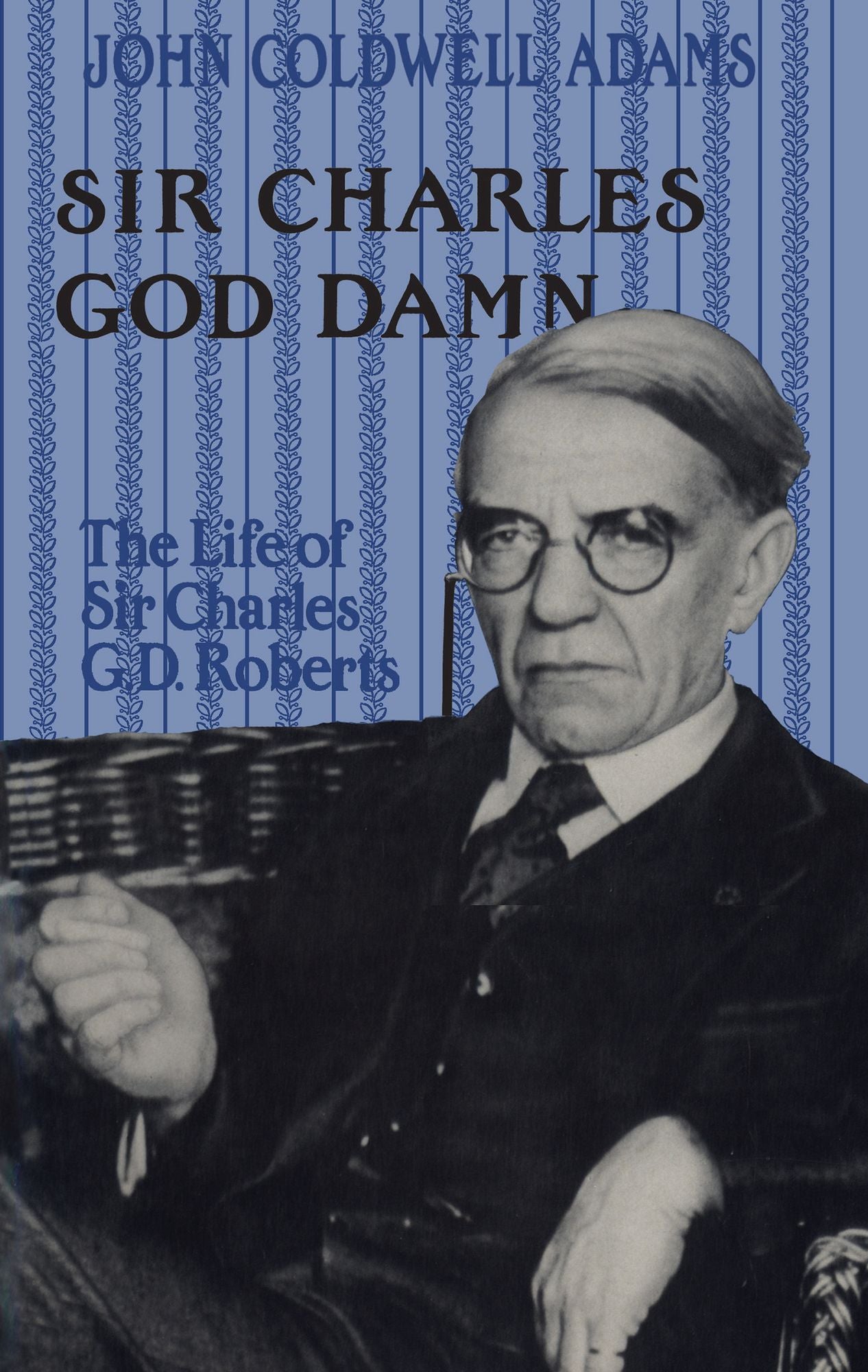 Sir Charles God Damn: The Life of Sir Charles G.D. Roberts