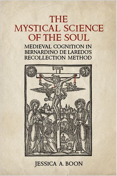 The Mystical Science of the Soul: Medieval Cognition in Bernardino de Laredo&rsquo;s Recollection Method