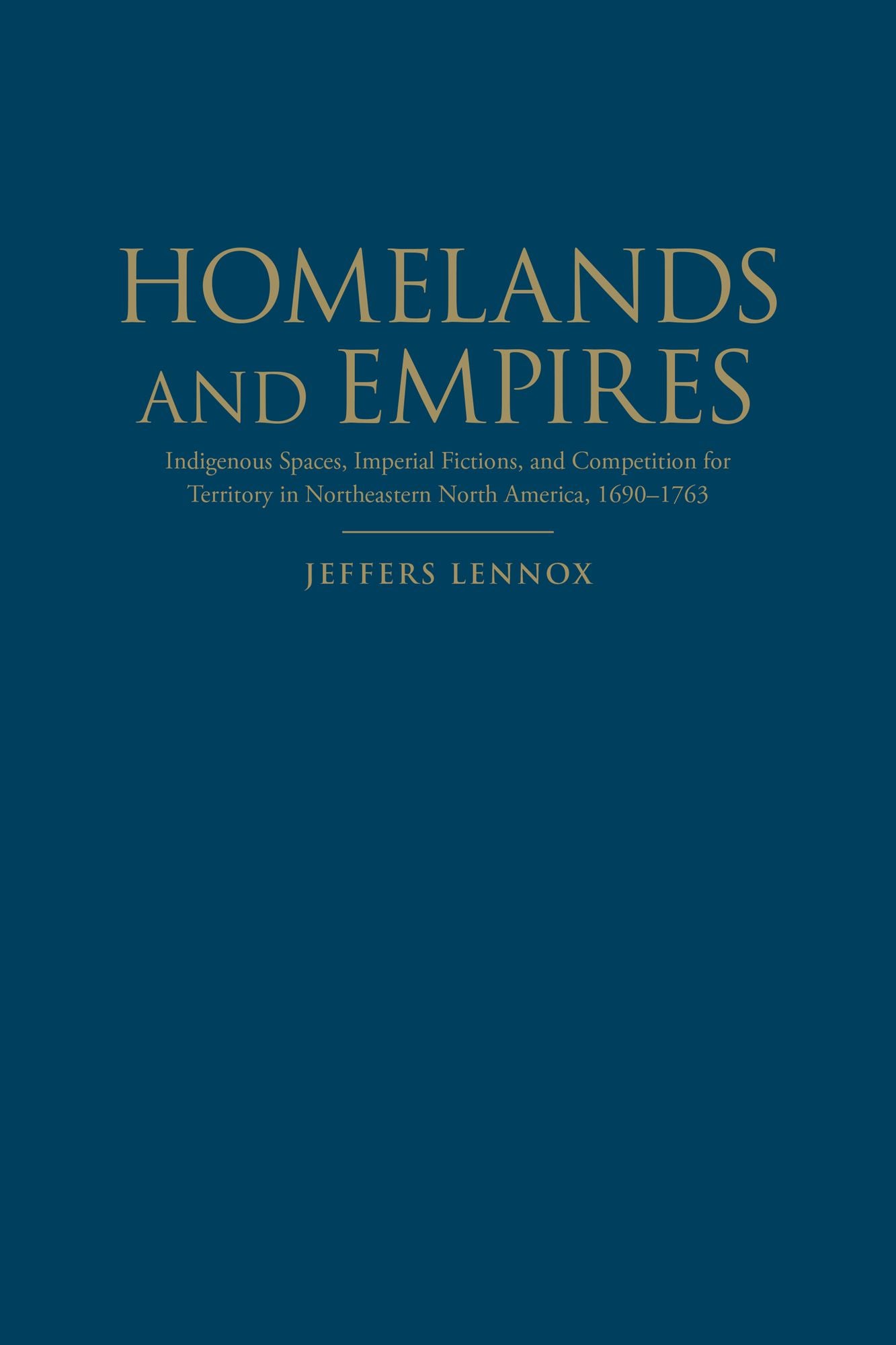Homelands and Empires: Indigenous Spaces, Imperial Fictions, and Competition for Territory in Northeastern North America, 1690-1763