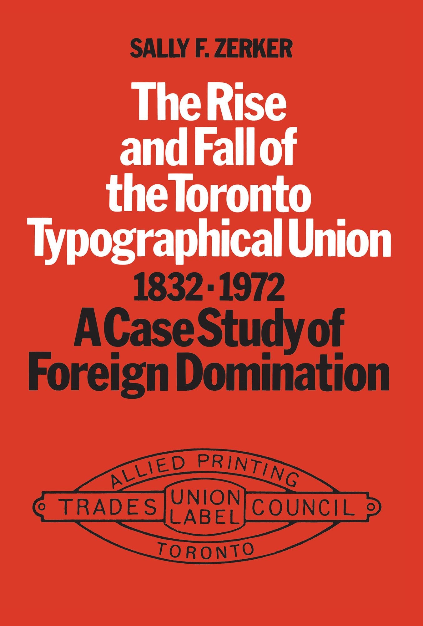 The Rise and Fall of the Toronto Typographical Union, 1832-1972: A Case Study of Foreign Domination