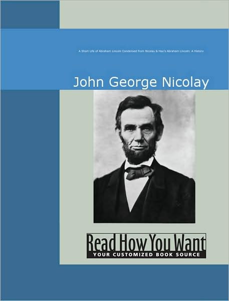 A Short Life of Abraham Lincoln : Condensed from Nicolay & Hay's Abraham Lincoln: A History