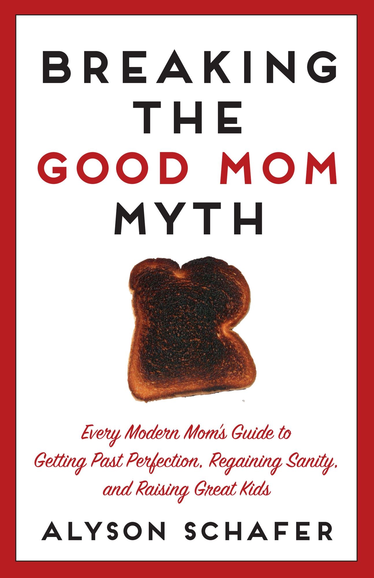 Breaking The Good Mom Myth: Every Mom's Modern Guide to Getting Past Perfection, Regaining Sanity, and Raising Great Kids