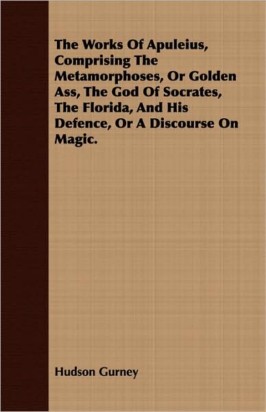 The Works of Apuleius, Comprising the Metamorphoses, or Golden Ass, the God of Socrates, the Florida, and His Defence, or a Discourse on Magic.