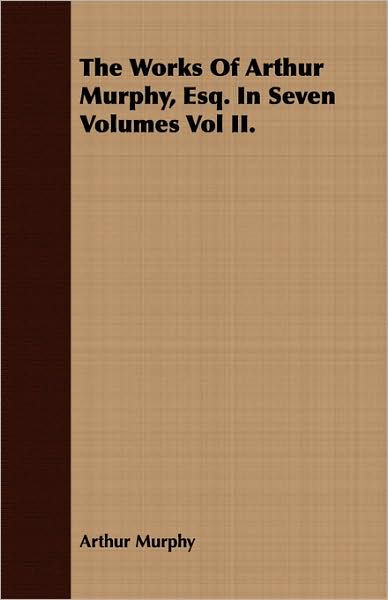 The Works of Arthur Murphy, Esq. in Seven Volumes Vol II.