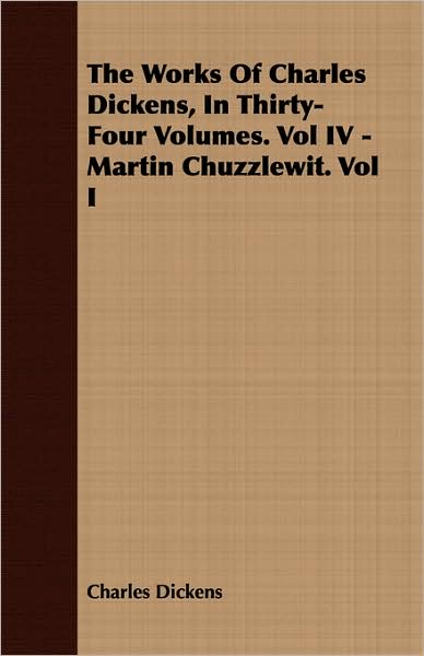 The Works Of Charles Dickens, In Thirty-Four Volumes. Vol Iv - Martin Chuzzlewit. Vol I
