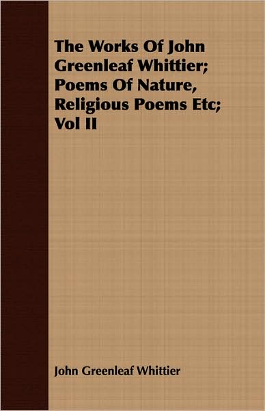 The Works Of John Greenleaf Whittier; Poems Of Nature, Religious Poems Etc; Vol Ii