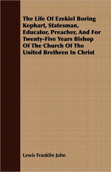 The Life Of Ezekiel Boring Kephart, Statesman, Educator, Preacher, And For Twenty-Five Years Bishop Of The Church Of The United Brethren In Christ