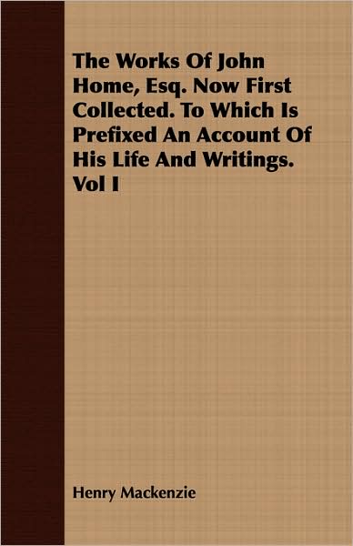 The Works Of John Home, Esq. Now First Collected. To Which Is Prefixed An Account Of His Life And Writings. Vol I
