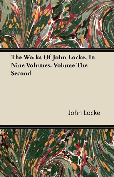 The Works Of John Locke, In Nine Volumes. Volume The Second