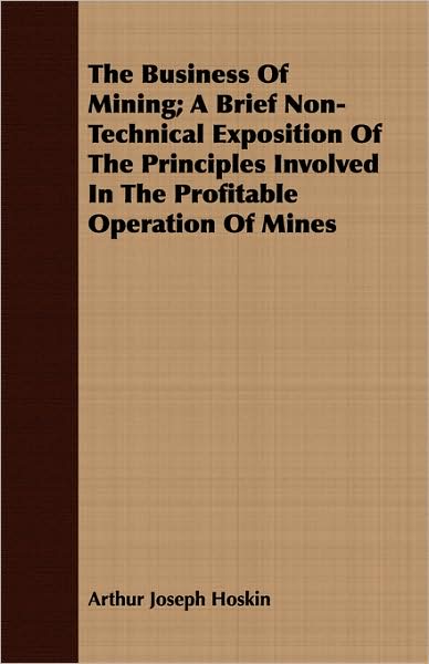 The Business of Mining; A Brief Non-Technical Exposition of the Principles Involved in the Profitable Operation of Mines