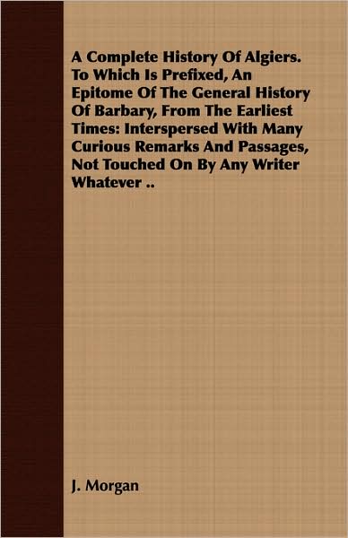 A Complete History Of Algiers. To Which Is Prefixed, An Epitome Of The General History Of Barbary, From The Earliest Times