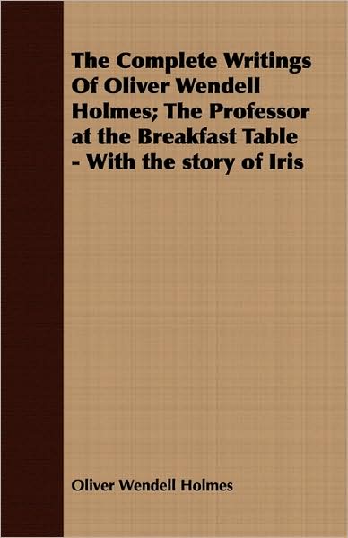 The Complete Writings Of Oliver Wendell Holmes; The Professor At The Breakfast Table - With The Story Of Iris