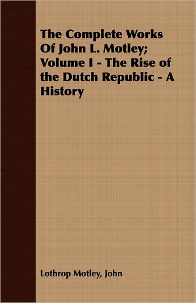 Complete Works of John L. Motley; Volume I - The Rise of the Dutch Republic - A History