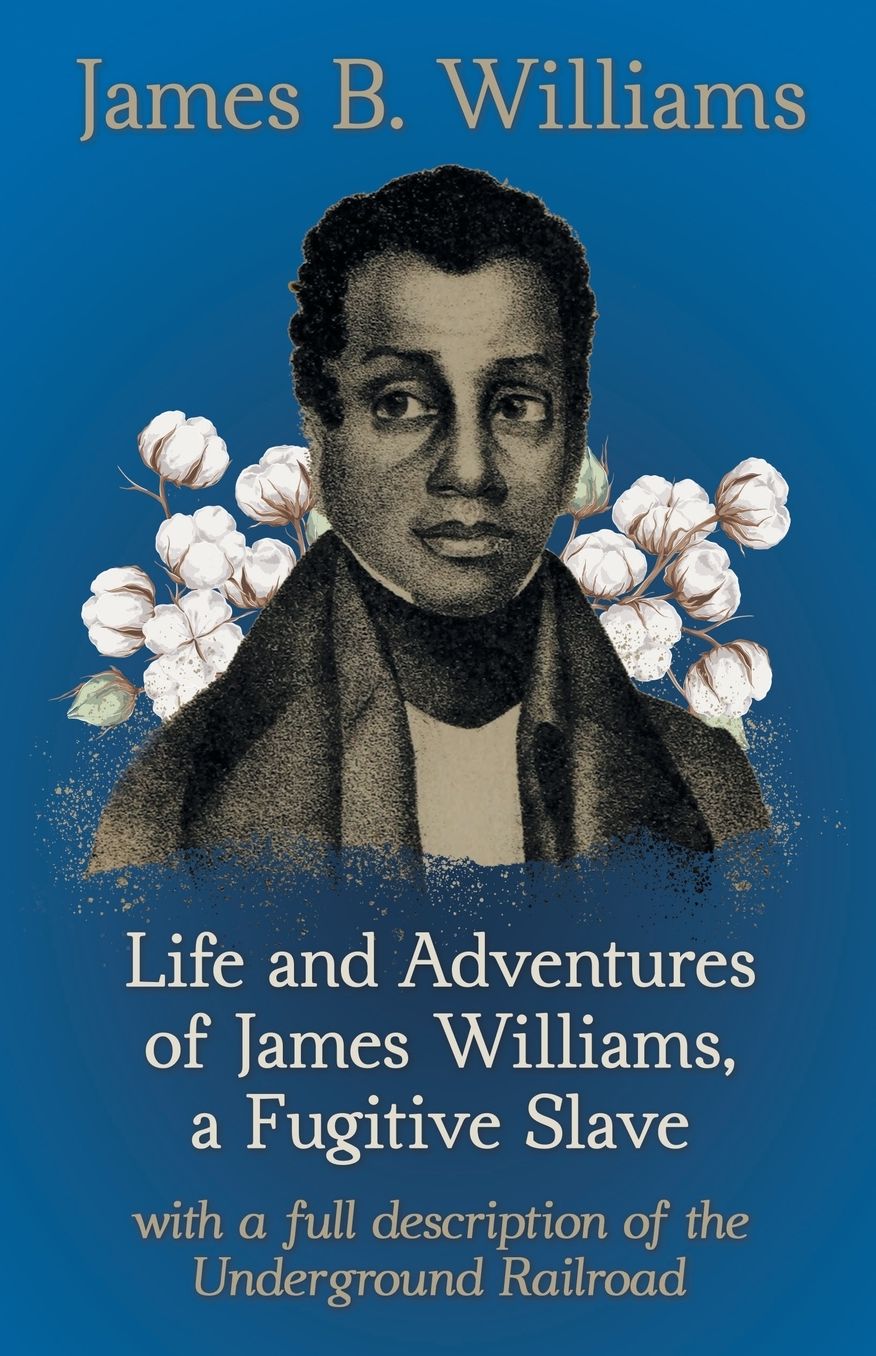 Life and Adventures of James Williams, a Fugitive Slave, with a Full Description of the Underground Railroad