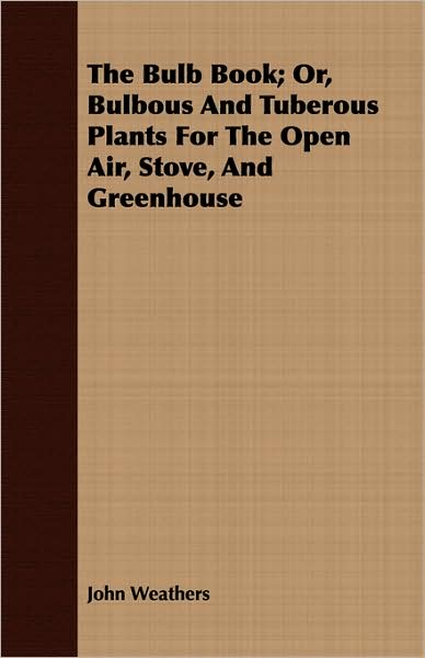 The Bulb Book; Or, Bulbous and Tuberous Plants for the Open Air, Stove, and Greenhouse