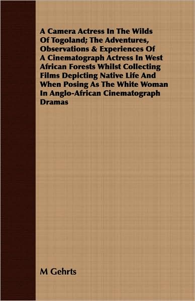 A Camera Actress In The Wilds Of Togoland; The Adventures, Observations & Experiences Of A Cinematograph Actress In West African Forests Whilst Collecting Films Depicting Native Life And When Posing As The White Woman In Anglo-African Cinematograph Dram