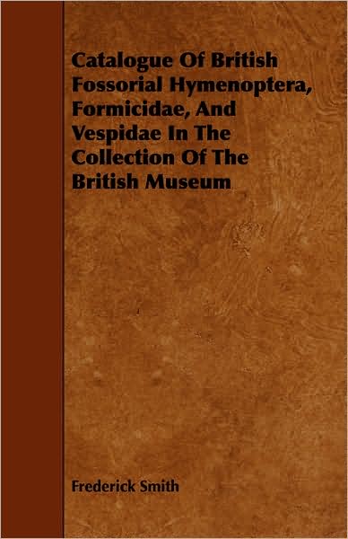 Catalogue of British Fossorial Hymenoptera, Formicidae, and Vespidae, in the Collection of the British Museum