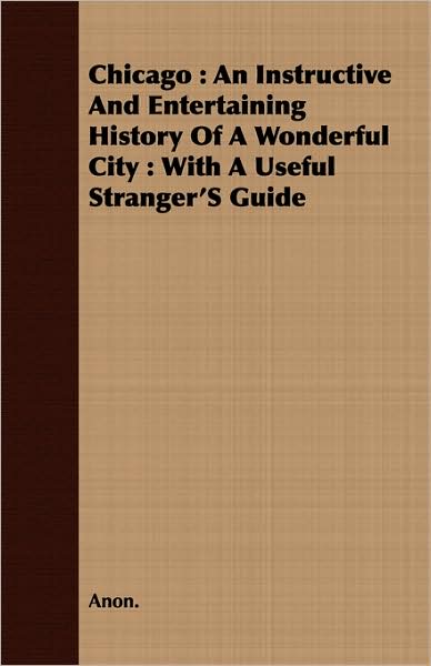 Chicago: An Instructive and Entertaining History of a Wonderful City: With a Useful Stranger's Guide