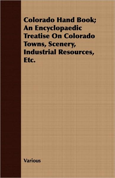 Colorado Hand Book; An Encyclopaedic Treatise On Colorado Towns, Scenery, Industrial Resources, Etc.