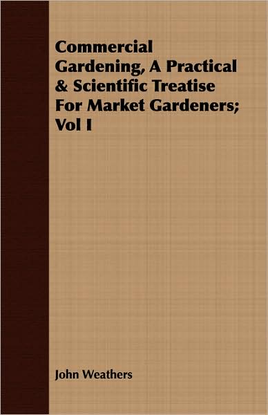Commercial Gardening, A Practical & Scientific Treatise For Market Gardeners; Vol I