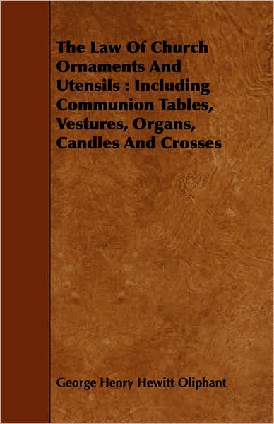 The Law of Church Ornaments and Utensils: Including Communion Tables, Vestures, Organs, Candles and Crosses