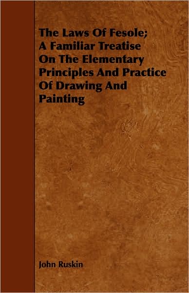 The Laws of Fesole; A Familiar Treatise on the Elementary Principles and Practice of Drawing and Painting