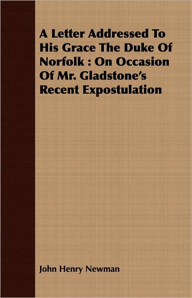 A Letter Addressed to His Grace the Duke of Norfolk: On Occasion of Mr. Gladstone's Recent Expostulation