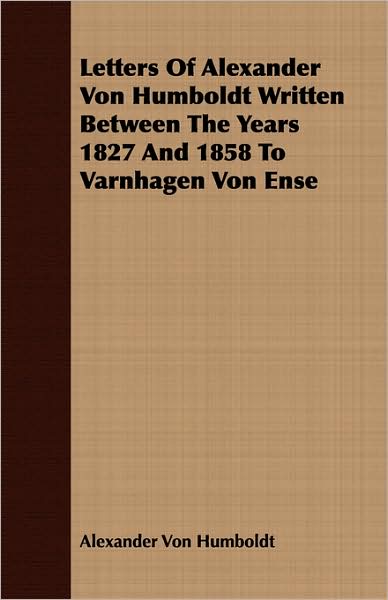 Letters of Alexander Von Humboldt Written Between the Years 1827 and 1858 to Varnhagen Von Ense