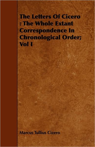 The Letters of Cicero: The Whole Extant Correspondence in Chronological Order; Vol I
