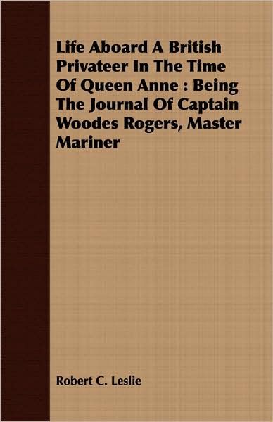 Life Aboard a British Privateer in the Time of Queen Anne: Being the Journal of Captain Woodes Rogers, Master Mariner