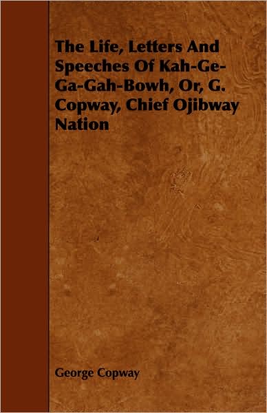 The Life, Letters and Speeches of Kah-GE-Ga-Gah-Bowh, Or, G. Copway, Chief Ojibway Nation