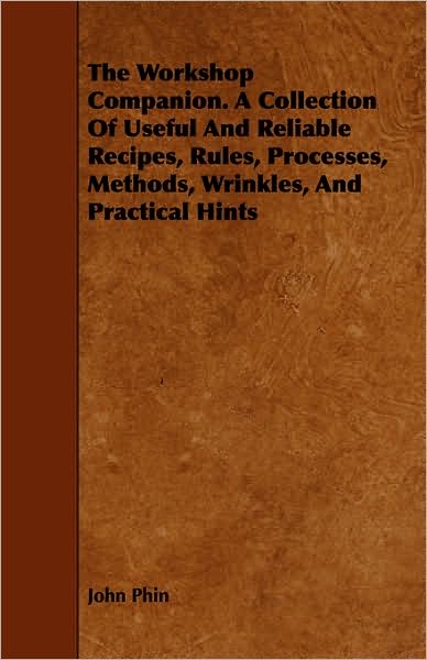 The Workshop Companion. a Collection of Useful and Reliable Recipes, Rules, Processes, Methods, Wrinkles, and Practical Hints