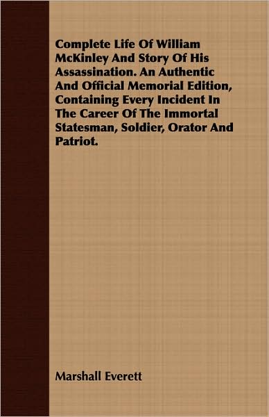 Complete Life Of William Mckinley And Story Of His Assassination. An Authentic And Official Memorial Edition, Containing Every Incident In The Career Of The Immortal Statesman, Soldier, Orator And Patriot.