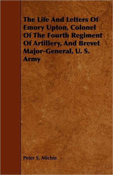 The Life and Letters of Emory Upton, Colonel of the Fourth Regiment of Artillery, and Brevet Major-General, U. S. Army