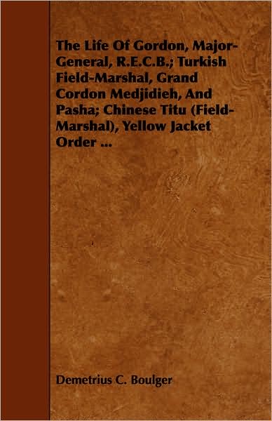 The Life of Gordon, Major-General, R.E.C.B.; Turkish Field-Marshal, Grand Cordon Medjidieh, and Pasha; Chinese Titu (Field-Marshal), Yellow Jacket Ord